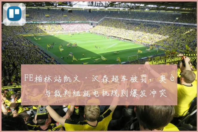 FE柏林站凯文·汉森超车被罚,奥迪与裁判组就电机规则爆发冲突