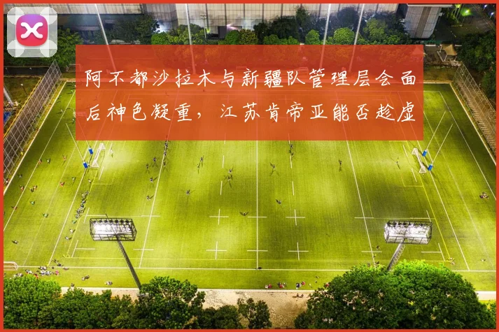 阿不都沙拉木与新疆队管理层会面后神色凝重,江苏肯帝亚能否趁虚而入?