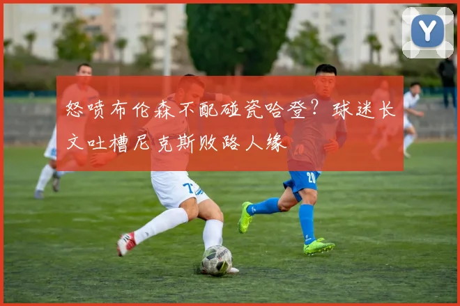 怒喷布伦森不配碰瓷哈登?球迷长文吐槽尼克斯败路人缘