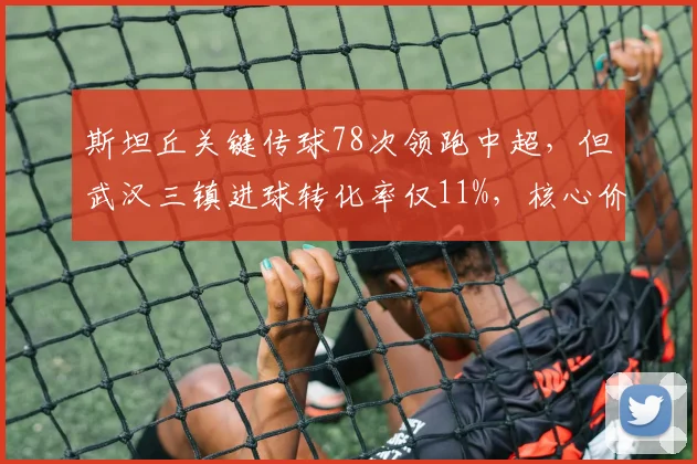斯坦丘关键传球78次领跑中超,但武汉三镇进球转化率仅11%,核心价值被高估?