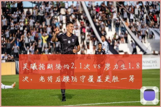 吴曦抢断场均2.1次 vs 廖力生1.8次,老将后腰防守覆盖更胜一筹