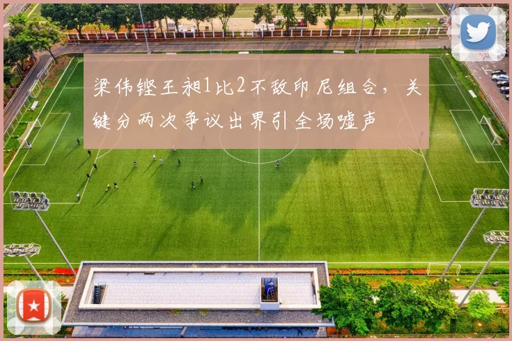 梁伟铿王昶1比2不敌印尼组合，关键分两次争议出界引全场嘘声