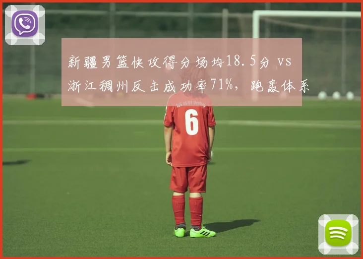 新疆男篮快攻得分场均18.5分 vs 浙江稠州反击成功率71%，跑轰体系中谁更高效
